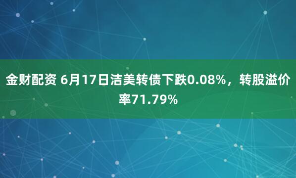 金财配资 6月17日洁美转债下跌0.08%，转股溢价率71.79%
