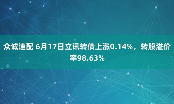 众诚速配 6月17日立讯转债上涨0.14%，转股溢价率98.63%