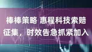 棒棒策略 惠程科技索赔征集，时效告急抓紧加入