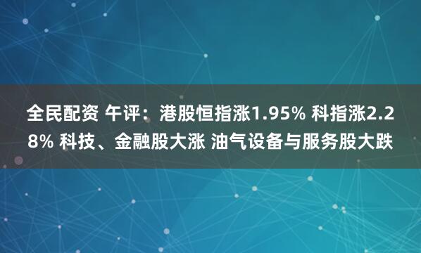 全民配资 午评：港股恒指涨1.95% 科指涨2.28% 科技、金融股大涨 油气设备与服务股大跌