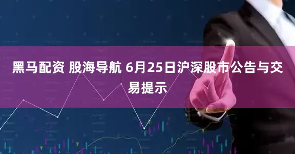 黑马配资 股海导航 6月25日沪深股市公告与交易提示