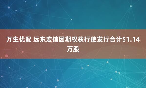 万生优配 远东宏信因期权获行使发行合计51.14万股