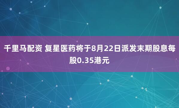 千里马配资 复星医药将于8月22日派发末期股息每股0.35港元