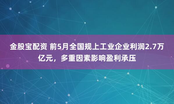 金股宝配资 前5月全国规上工业企业利润2.7万亿元，多重因素影响盈利承压