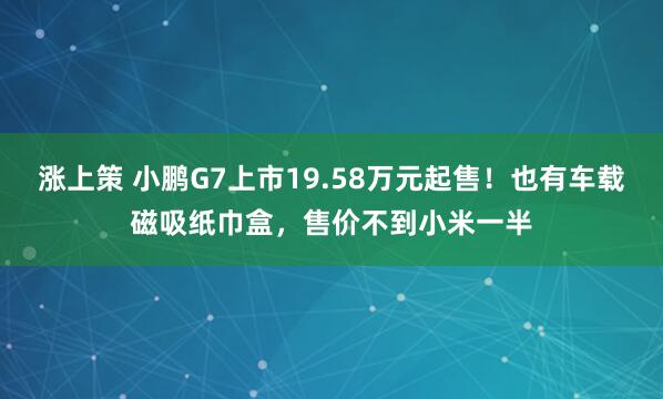 涨上策 小鹏G7上市19.58万元起售！也有车载磁吸纸巾盒，售价不到小米一半