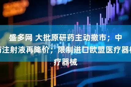盛多网 大批原研药主动撤市；中药注射液再降价；限制进口欧盟医疗器械