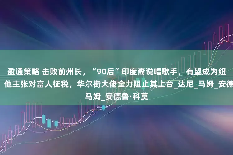 盈通策略 击败前州长，“90后”印度裔说唱歌手，有望成为纽约市长！他主张对富人征税，华尔街大佬全力阻止其上台_达尼_马姆_安德鲁·科莫