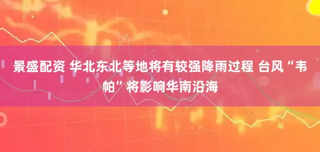 景盛配资 华北东北等地将有较强降雨过程 台风“韦帕”将影响华南沿海