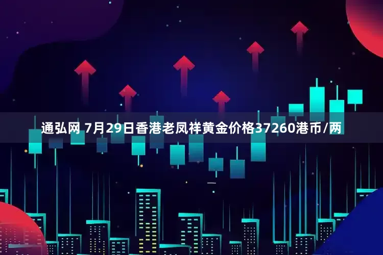 通弘网 7月29日香港老凤祥黄金价格37260港币/两