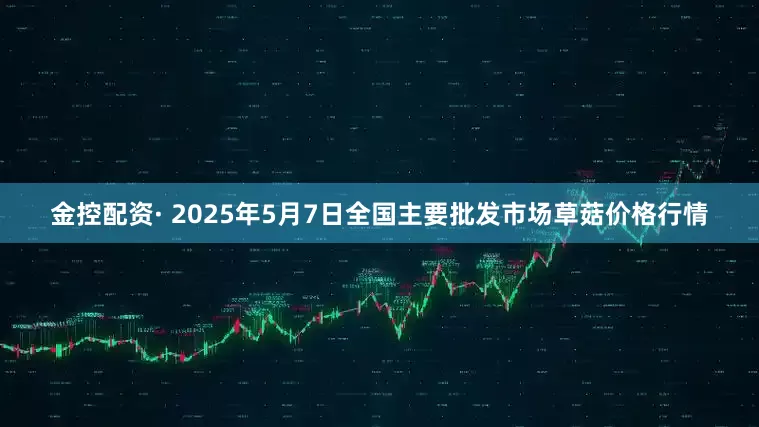 金控配资· 2025年5月7日全国主要批发市场草菇价格行情