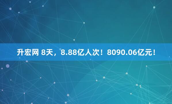 升宏网 8天，8.88亿人次！8090.06亿元！