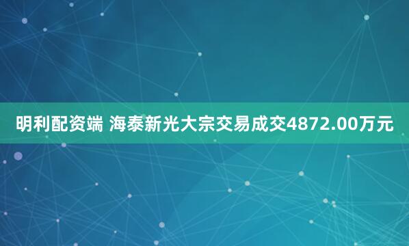 明利配资端 海泰新光大宗交易成交4872.00万元