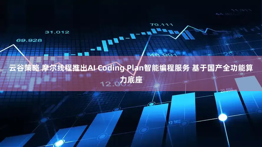 云谷策略 摩尔线程推出AI Coding Plan智能编程服务 基于国产全功能算力底座
