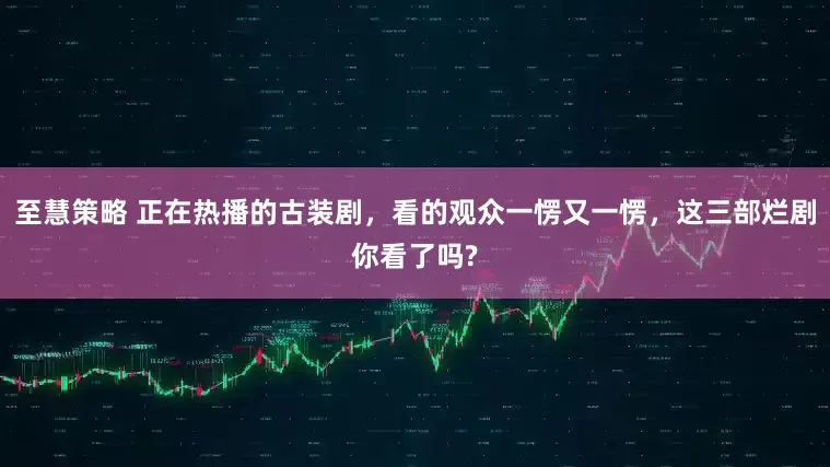 至慧策略 正在热播的古装剧，看的观众一愣又一愣，这三部烂剧你看了吗?