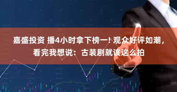 嘉盛投资 播4小时拿下榜一! 观众好评如潮，看完我想说：古装剧就该这么拍