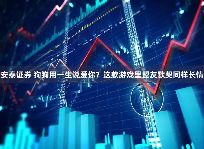 安泰证券 狗狗用一生说爱你？这款游戏里盟友默契同样长情