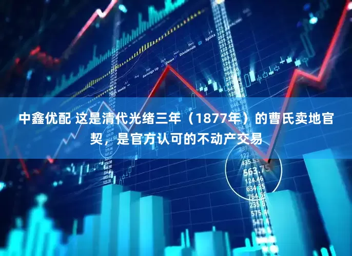 中鑫优配 这是清代光绪三年（1877年）的曹氏卖地官契，是官方认可的不动产交易