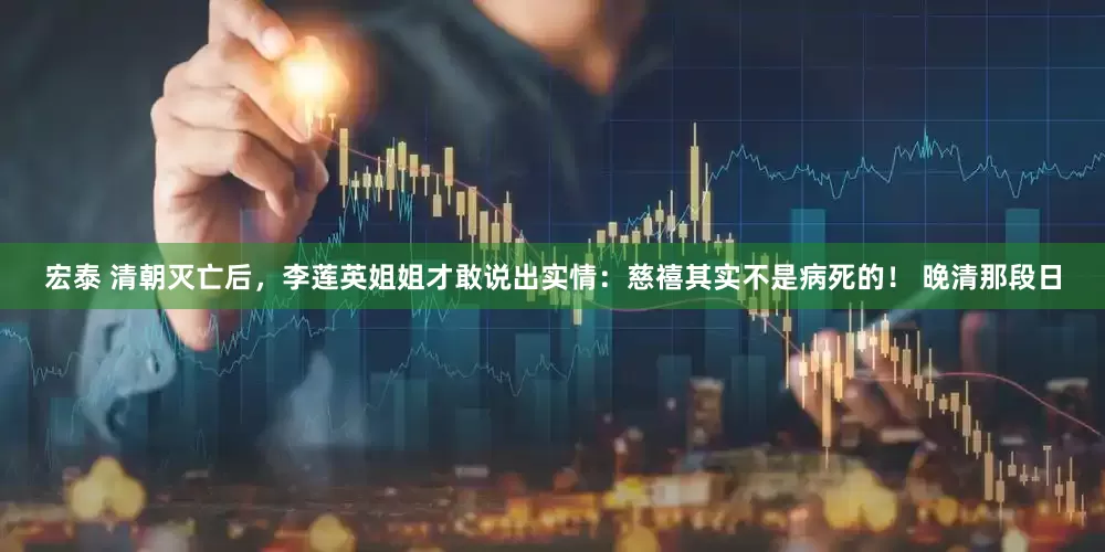 宏泰 清朝灭亡后，李莲英姐姐才敢说出实情：慈禧其实不是病死的！ 晚清那段日