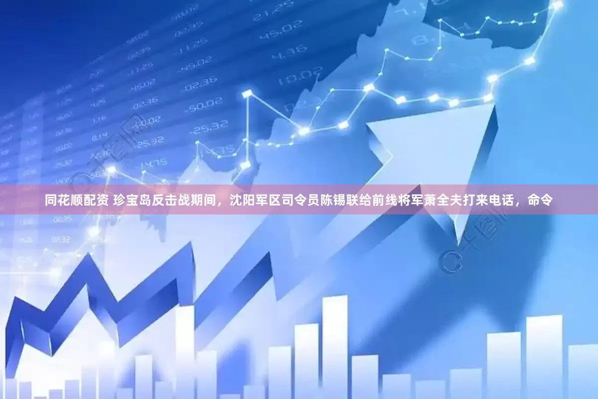 同花顺配资 珍宝岛反击战期间，沈阳军区司令员陈锡联给前线将军萧全夫打来电话，命令