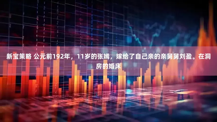 新宝策略 公元前192年，11岁的张嫣，嫁给了自己亲的亲舅舅刘盈。在洞房的婚床